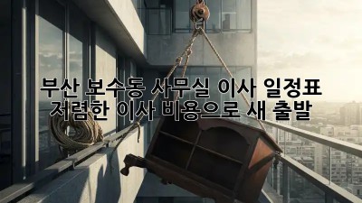 부산 보수동 사무실 이사 일정표: 저렴한 이사 비용으로 새 출발! ✨
