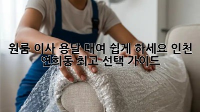 원룸 이사, 용달 대여 쉽게 하세요! 인천 연희동 최고 선택 가이드